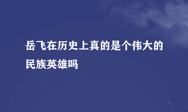 岳飞在历史上真的是个伟大的民族英雄吗