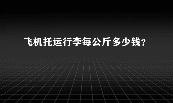 飞机托运行李每公斤多少钱？