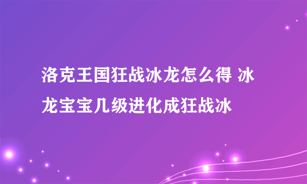 洛克王国狂战冰龙怎么得 冰龙宝宝几级进化成狂战冰