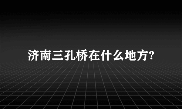 济南三孔桥在什么地方?