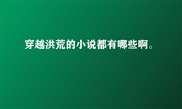 穿越洪荒的小说都有哪些啊。