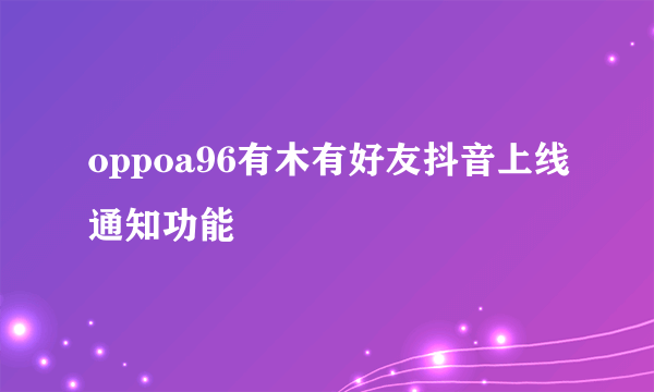 oppoa96有木有好友抖音上线通知功能