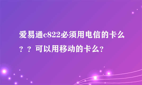 爱易通c822必须用电信的卡么？？可以用移动的卡么？