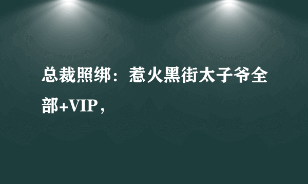 总裁照绑：惹火黑街太子爷全部+VIP，