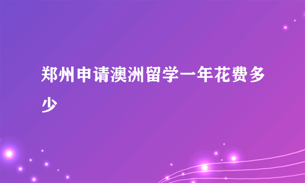 郑州申请澳洲留学一年花费多少