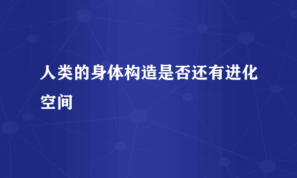 人类的身体构造是否还有进化空间