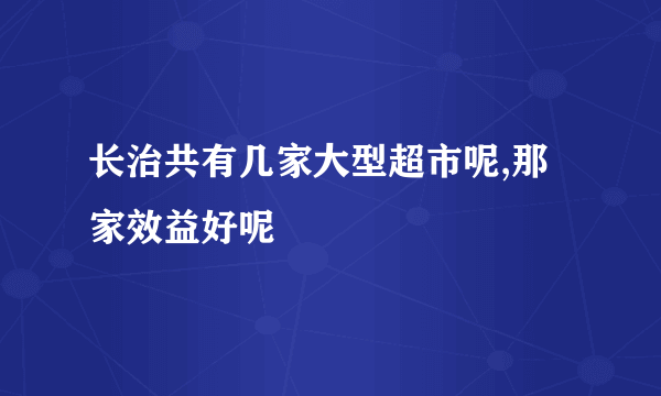 长治共有几家大型超市呢,那家效益好呢