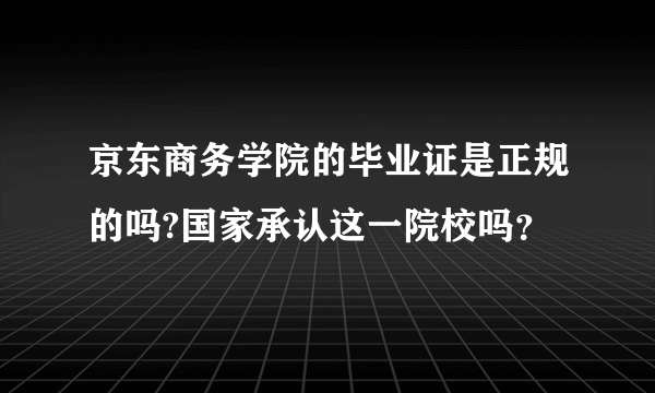 京东商务学院的毕业证是正规的吗?国家承认这一院校吗？