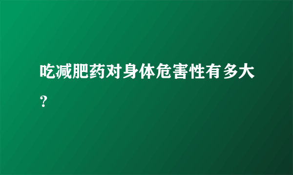 吃减肥药对身体危害性有多大？