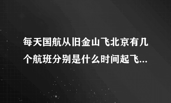 每天国航从旧金山飞北京有几个航班分别是什么时间起飞，什么时间到达北京