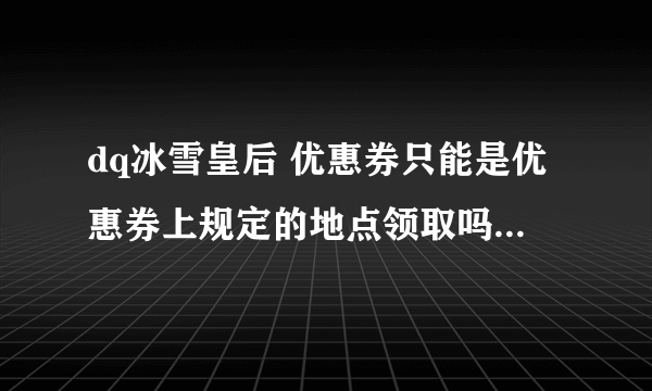 dq冰雪皇后 优惠券只能是优惠券上规定的地点领取吗，我离七莘路店近些，可不可以在那里提领啊？