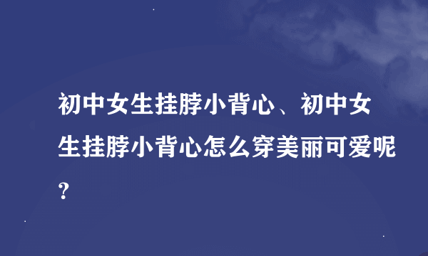 初中女生挂脖小背心、初中女生挂脖小背心怎么穿美丽可爱呢？