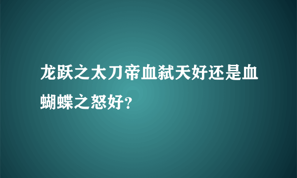 龙跃之太刀帝血弑天好还是血蝴蝶之怒好？