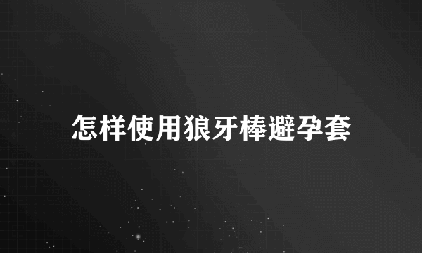 怎样使用狼牙棒避孕套