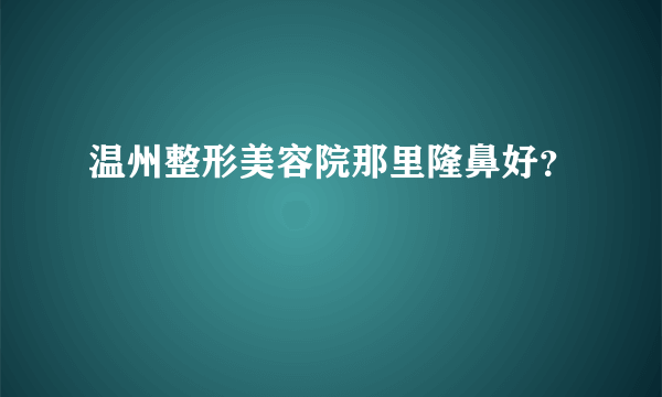 温州整形美容院那里隆鼻好？