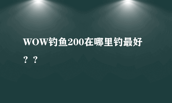 WOW钓鱼200在哪里钓最好？？