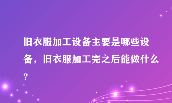 旧衣服加工设备主要是哪些设备，旧衣服加工完之后能做什么？