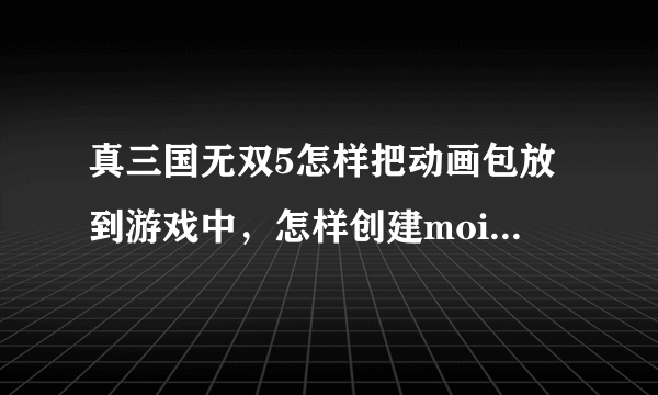 真三国无双5怎样把动画包放到游戏中，怎样创建moive啊?