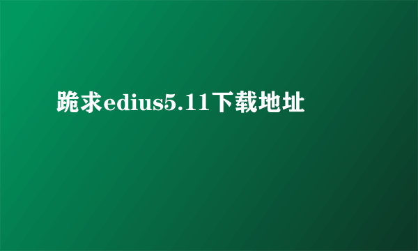 跪求edius5.11下载地址