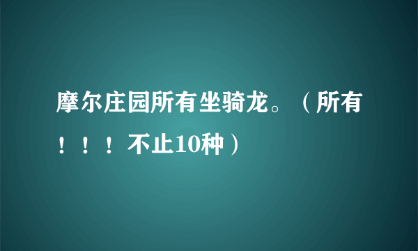 摩尔庄园所有坐骑龙。（所有！！！不止10种）