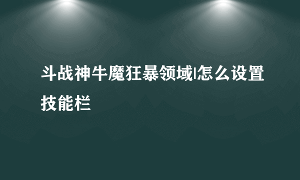 斗战神牛魔狂暴领域|怎么设置技能栏