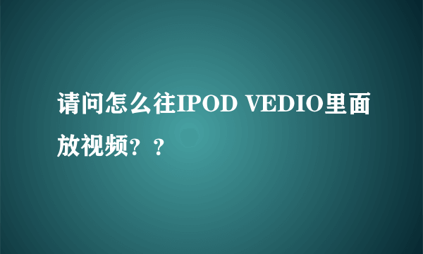 请问怎么往IPOD VEDIO里面放视频？？