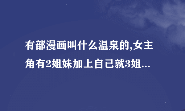 有部漫画叫什么温泉的,女主角有2姐妹加上自己就3姐妹了.3姐妹一起经营温泉旅馆?