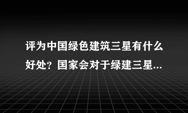 评为中国绿色建筑三星有什么好处？国家会对于绿建三星的公用建筑有什么政策吗？