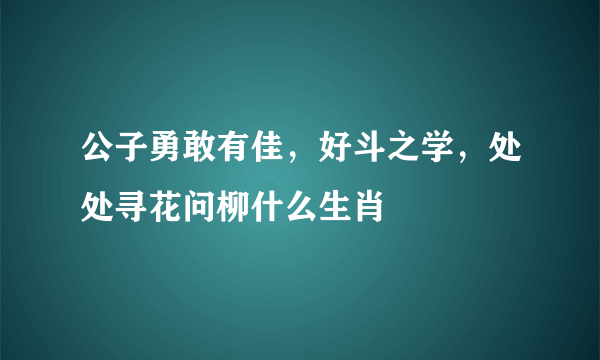 公子勇敢有佳，好斗之学，处处寻花问柳什么生肖