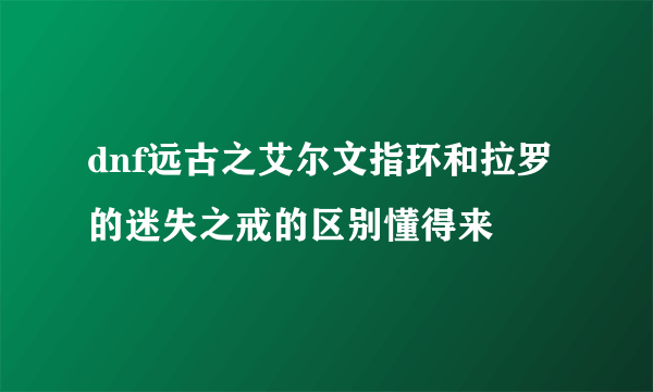 dnf远古之艾尔文指环和拉罗的迷失之戒的区别懂得来