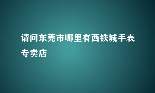 请问东莞市哪里有西铁城手表专卖店