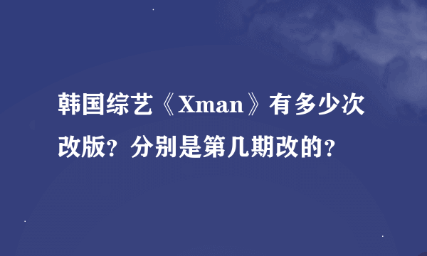 韩国综艺《Xman》有多少次改版？分别是第几期改的？