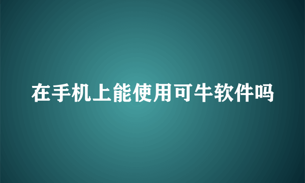 在手机上能使用可牛软件吗