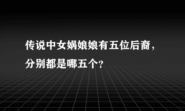 传说中女娲娘娘有五位后裔，分别都是哪五个？