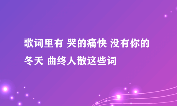 歌词里有 哭的痛快 没有你的冬天 曲终人散这些词