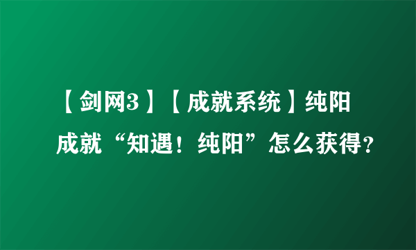 【剑网3】【成就系统】纯阳成就“知遇！纯阳”怎么获得？