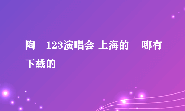 陶喆123演唱会 上海的    哪有下载的