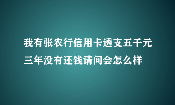 我有张农行信用卡透支五千元三年没有还钱请问会怎么样