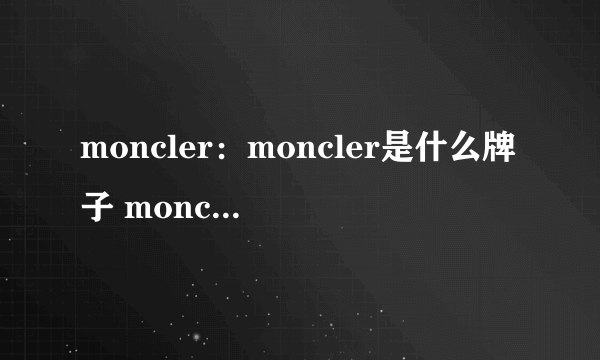 moncler：moncler是什么牌子 moncler中文 moncler怎么读