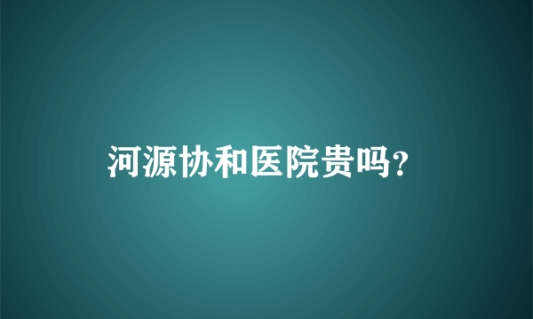 河源协和医院贵吗？