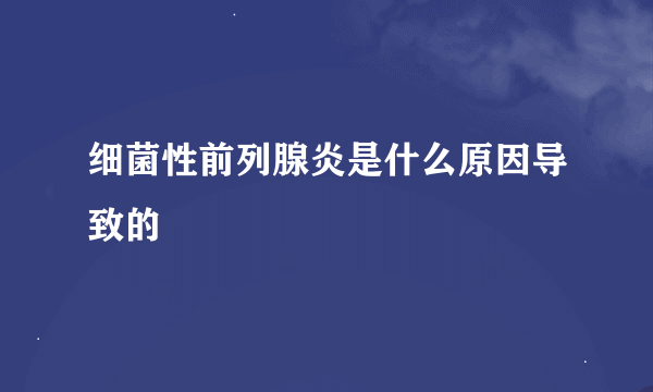 细菌性前列腺炎是什么原因导致的