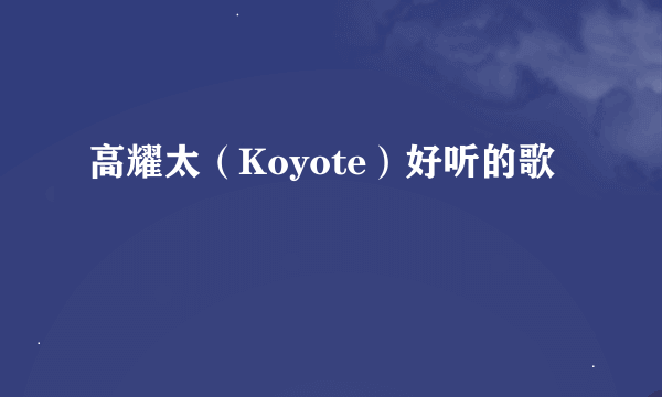 高耀太（Koyote）好听的歌