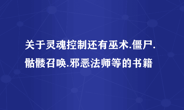 关于灵魂控制还有巫术.僵尸.骷髅召唤.邪恶法师等的书籍