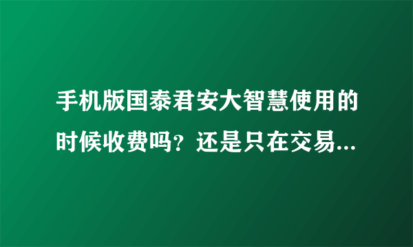 手机版国泰君安大智慧使用的时候收费吗？还是只在交易的时候收费？如何收费？