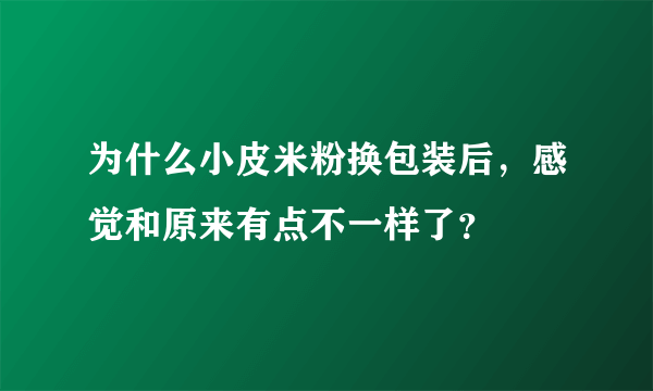 为什么小皮米粉换包装后，感觉和原来有点不一样了？