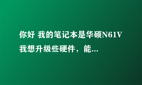 你好 我的笔记本是华硕N61V 我想升级些硬件，能更换什么吗？比如显卡，cpu等等？