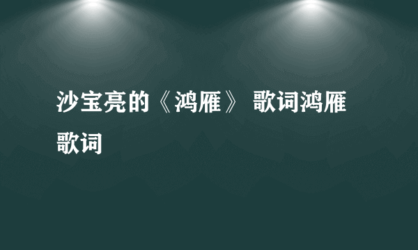 沙宝亮的《鸿雁》 歌词鸿雁歌词