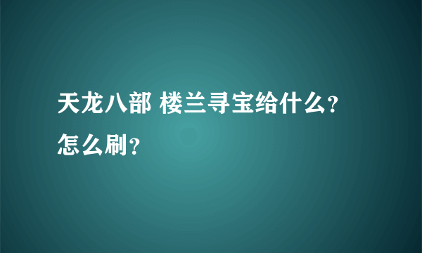 天龙八部 楼兰寻宝给什么？怎么刷？