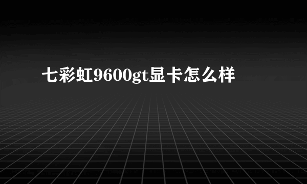 七彩虹9600gt显卡怎么样