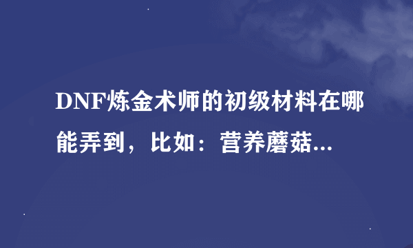 DNF炼金术师的初级材料在哪能弄到，比如：营养蘑菇，蜂蜜==